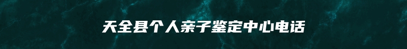 天全县个人亲子鉴定中心电话