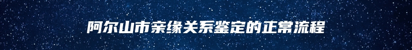 阿尔山市亲缘关系鉴定的正常流程