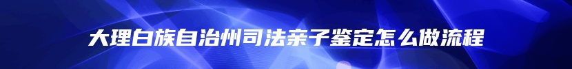 大理白族自治州司法亲子鉴定怎么做流程