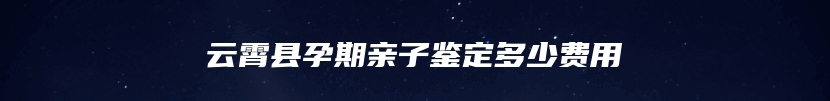 云霄县孕期亲子鉴定多少费用
