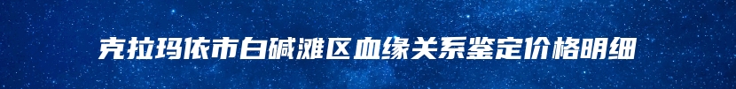 克拉玛依市白碱滩区血缘关系鉴定价格明细