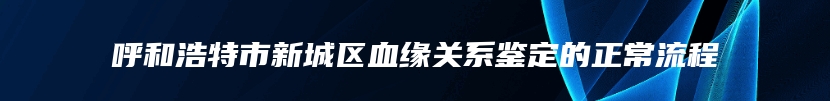 呼和浩特市新城区血缘关系鉴定的正常流程