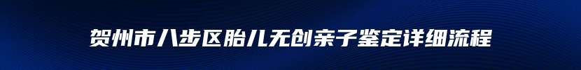 贺州市八步区胎儿无创亲子鉴定详细流程