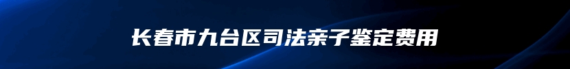 长春市九台区司法亲子鉴定费用