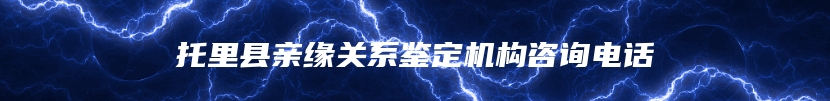 托里县亲缘关系鉴定机构咨询电话