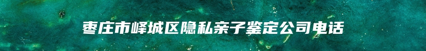 枣庄市峄城区隐私亲子鉴定公司电话