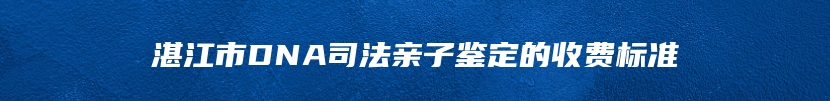 湛江市DNA司法亲子鉴定的收费标准