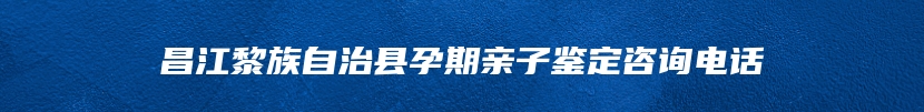 昌江黎族自治县孕期亲子鉴定咨询电话