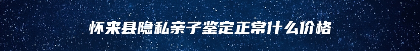 怀来县隐私亲子鉴定正常什么价格