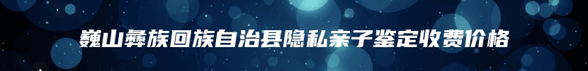 巍山彝族回族自治县隐私亲子鉴定收费价格