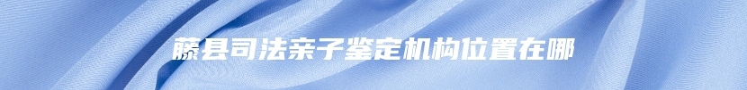 藤县司法亲子鉴定机构位置在哪