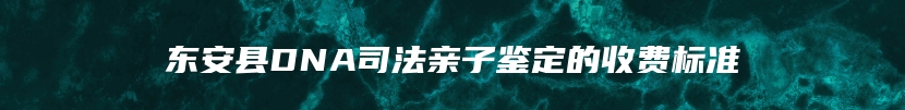 东安县DNA司法亲子鉴定的收费标准