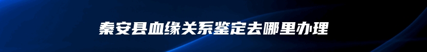 秦安县血缘关系鉴定去哪里办理