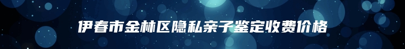 伊春市金林区隐私亲子鉴定收费价格