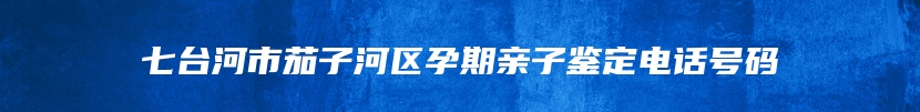 七台河市茄子河区孕期亲子鉴定电话号码