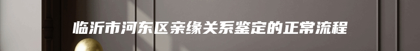 临沂市河东区亲缘关系鉴定的正常流程