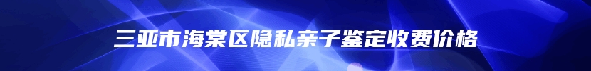 三亚市海棠区隐私亲子鉴定收费价格