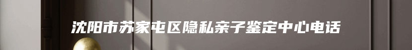 沈阳市苏家屯区隐私亲子鉴定中心电话