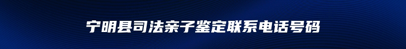 宁明县司法亲子鉴定联系电话号码