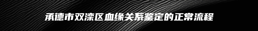 承德市双滦区血缘关系鉴定的正常流程