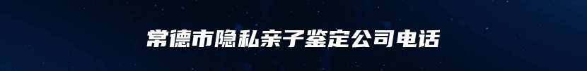 常德市隐私亲子鉴定公司电话