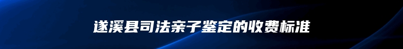 遂溪县司法亲子鉴定的收费标准
