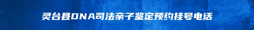 灵台县DNA司法亲子鉴定预约挂号电话