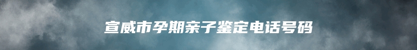 宣威市孕期亲子鉴定电话号码