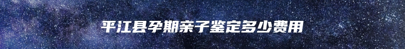 平江县孕期亲子鉴定多少费用