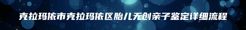 克拉玛依市克拉玛依区胎儿无创亲子鉴定详细流程