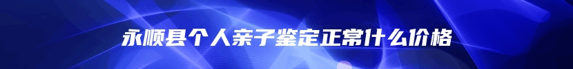 永顺县个人亲子鉴定正常什么价格