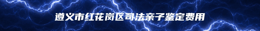 遵义市红花岗区司法亲子鉴定费用