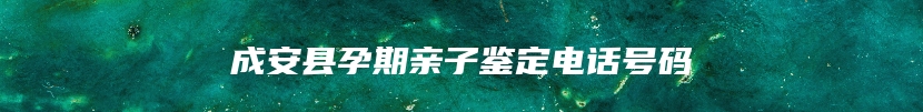 成安县孕期亲子鉴定电话号码