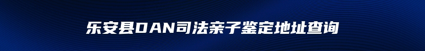 乐安县DAN司法亲子鉴定地址查询