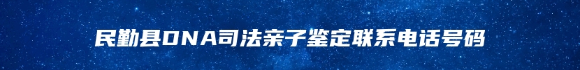 民勤县DNA司法亲子鉴定联系电话号码