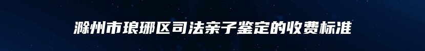 滁州市琅琊区司法亲子鉴定的收费标准