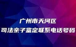 广州市天河区司法亲子鉴定联系电话号码