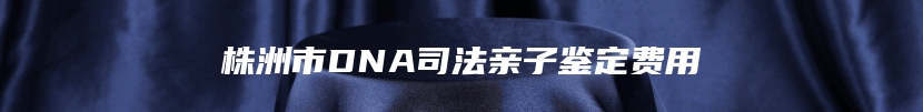 株洲市DNA司法亲子鉴定费用