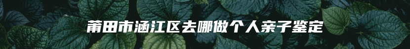 莆田市涵江区去哪做个人亲子鉴定