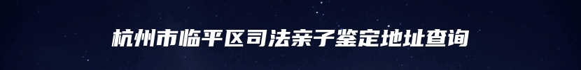 杭州市临平区司法亲子鉴定地址查询