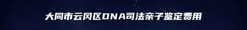 大同市云冈区DNA司法亲子鉴定费用