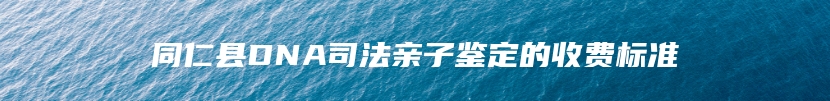 同仁县DNA司法亲子鉴定的收费标准