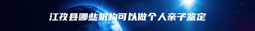 江孜县哪些机构可以做个人亲子鉴定