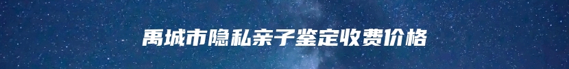 禹城市隐私亲子鉴定收费价格