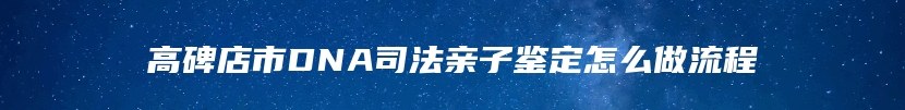 高碑店市DNA司法亲子鉴定怎么做流程