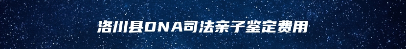 洛川县DNA司法亲子鉴定费用