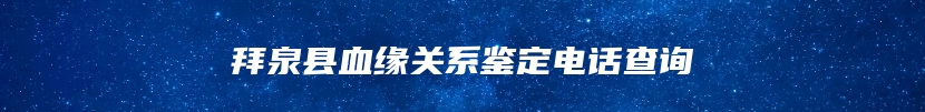 拜泉县血缘关系鉴定电话查询