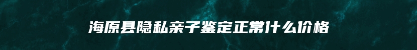 海原县隐私亲子鉴定正常什么价格