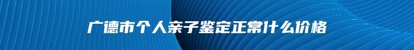 广德市个人亲子鉴定正常什么价格