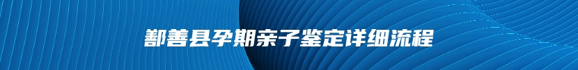 鄯善县孕期亲子鉴定详细流程
